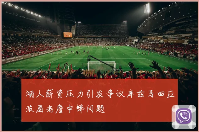 湖人薪资压力引发争议库兹马回应浓眉老詹中锋问题