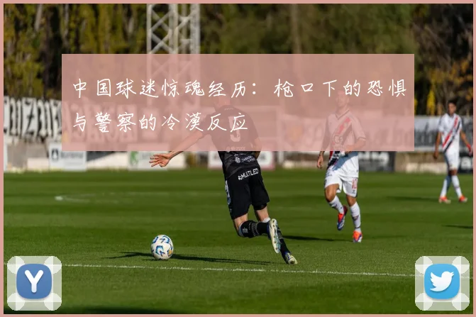 中国球迷惊魂经历：枪口下的恐惧与警察的冷漠反应