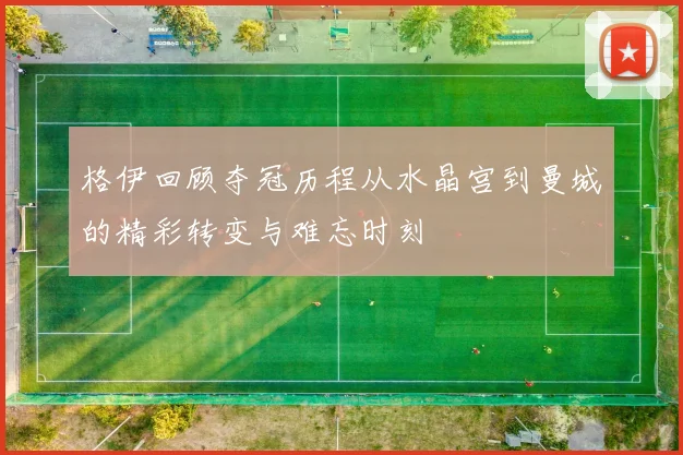 格伊回顾夺冠历程从水晶宫到曼城的精彩转变与难忘时刻
