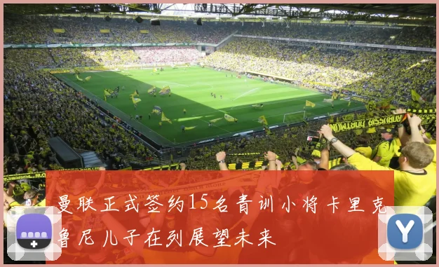 曼联正式签约15名青训小将卡里克鲁尼儿子在列展望未来