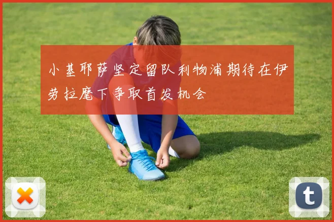 小基耶萨坚定留队利物浦期待在伊劳拉麾下争取首发机会