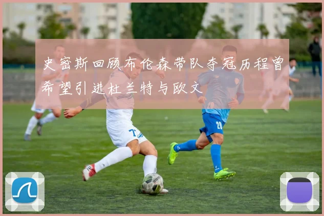 史密斯回顾布伦森带队夺冠历程曾希望引进杜兰特与欧文