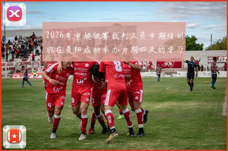 2026年中超联赛裁判人员中期培训班在贵阳成功举办为期四天的学习与交流活动
