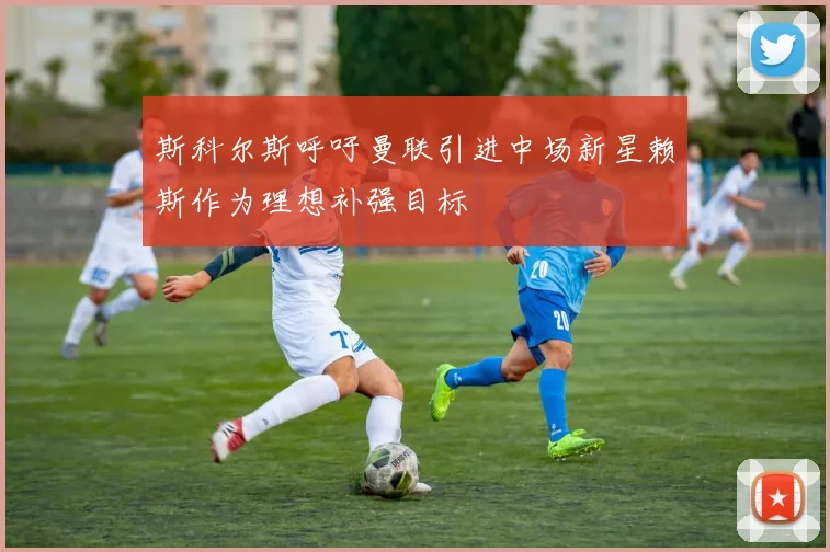 斯科尔斯呼吁曼联引进中场新星赖斯作为理想补强目标