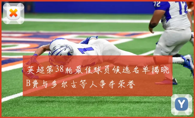 英超第38轮最佳球员候选名单揭晓B费与多尔古等人争夺荣誉