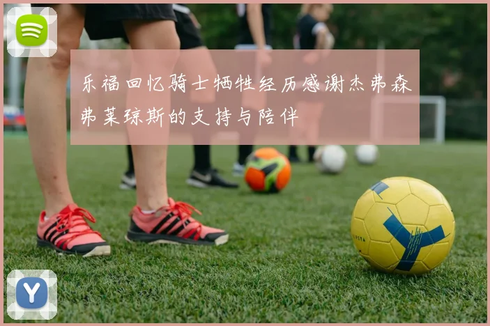 乐福回忆骑士牺牲经历感谢杰弗森弗莱琼斯的支持与陪伴
