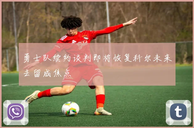 勇士队续约谈判即将恢复科尔未来去留成焦点