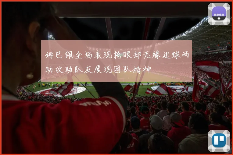 姆巴佩全场表现抢眼却无缘进球两助攻助队友展现团队精神