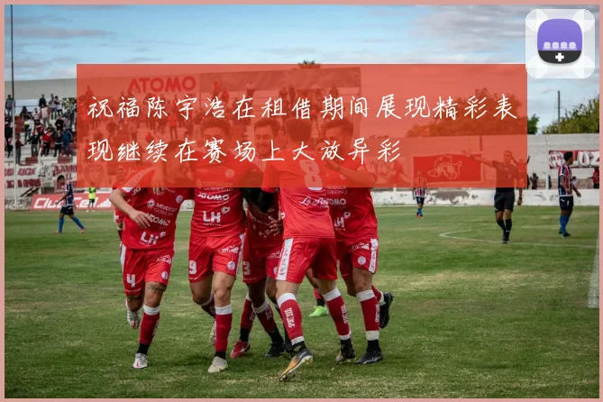 祝福陈宇浩在租借期间展现精彩表现继续在赛场上大放异彩