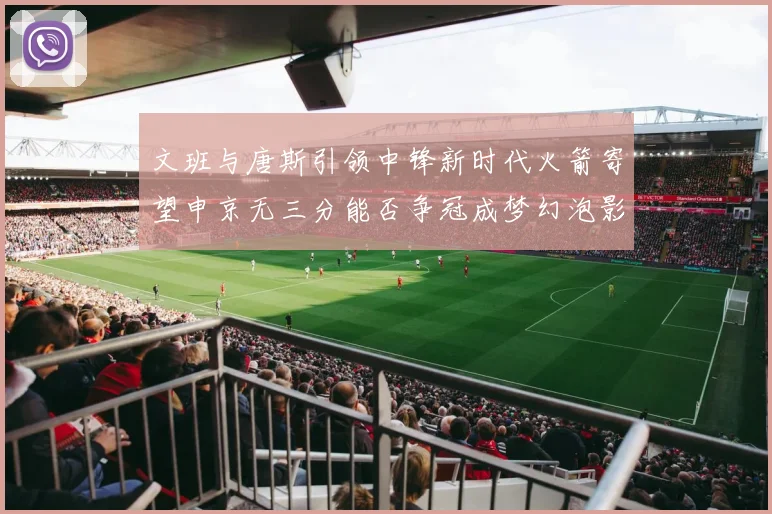 文班与唐斯引领中锋新时代火箭寄望申京无三分能否争冠成梦幻泡影
