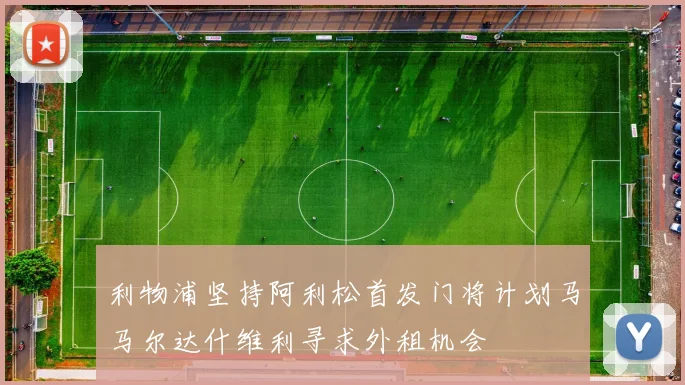 利物浦坚持阿利松首发门将计划马马尔达什维利寻求外租机会