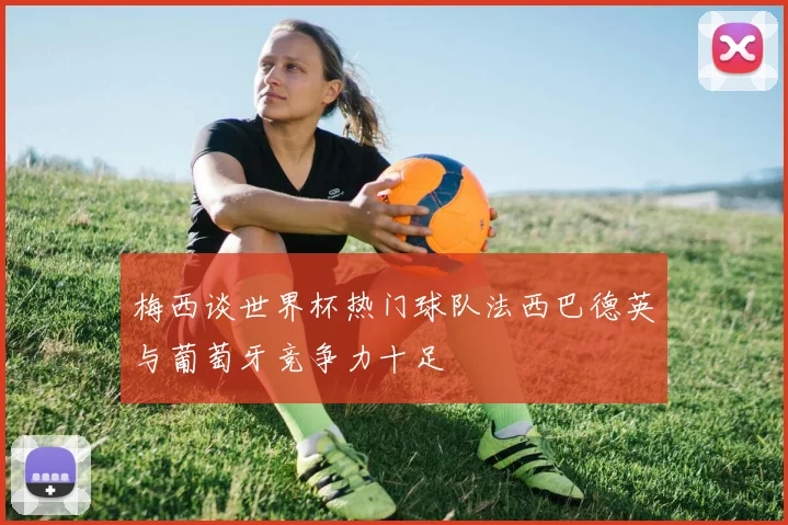 梅西谈世界杯热门球队法西巴德英与葡萄牙竞争力十足