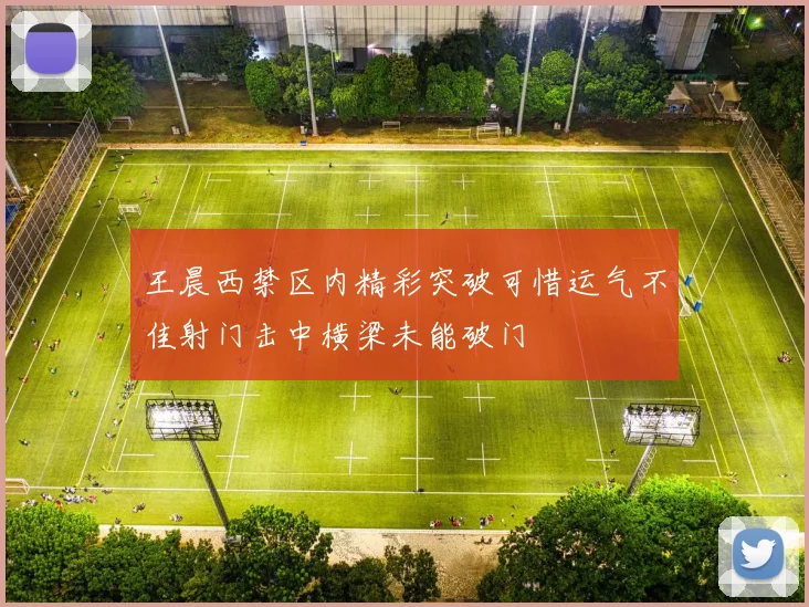 王晨西禁区内精彩突破可惜运气不佳射门击中横梁未能破门