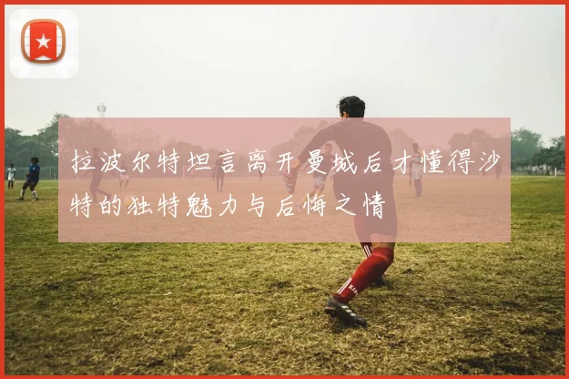 拉波尔特坦言离开曼城后才懂得沙特的独特魅力与后悔之情