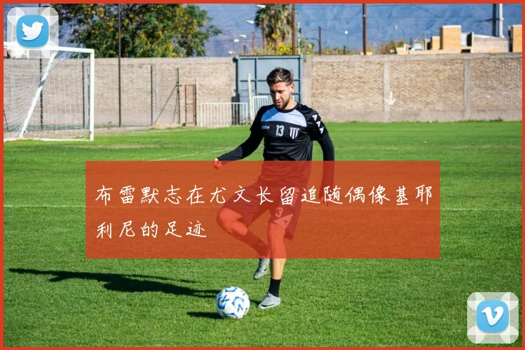 布雷默志在尤文长留追随偶像基耶利尼的足迹