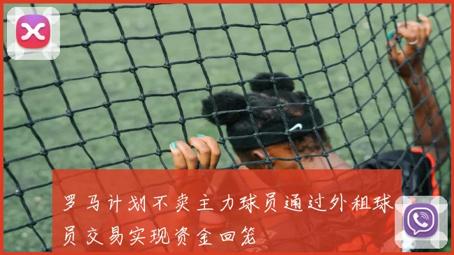 罗马计划不卖主力球员通过外租球员交易实现资金回笼