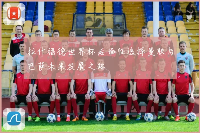 拉什福德世界杯后面临选择曼联与巴萨未来发展之路