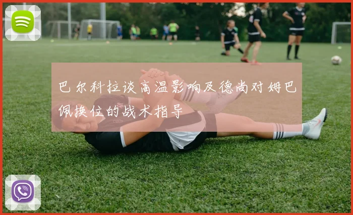 巴尔科拉谈高温影响及德尚对姆巴佩换位的战术指导