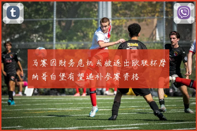 马赛因财务危机或被逐出欧联杯摩纳哥白堡有望递补参赛资格