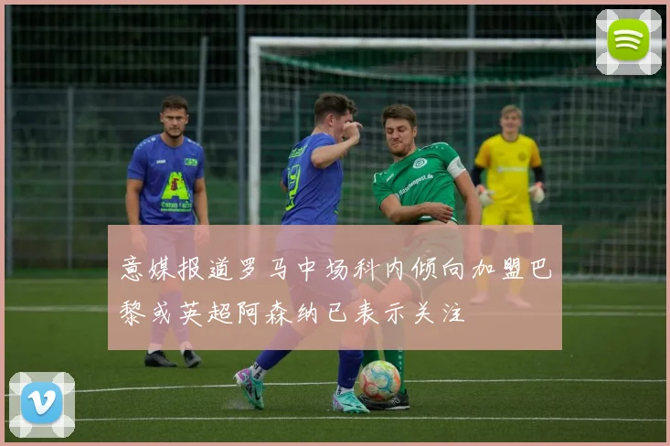 意媒报道罗马中场科内倾向加盟巴黎或英超阿森纳已表示关注